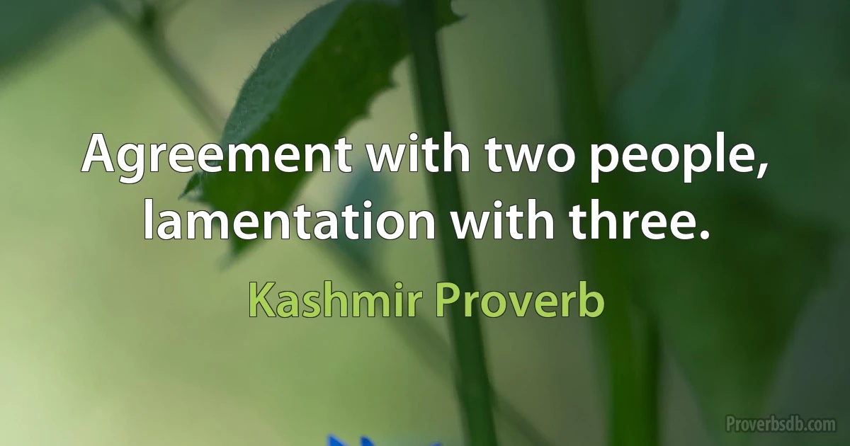 Agreement with two people, lamentation with three. (Kashmir Proverb)