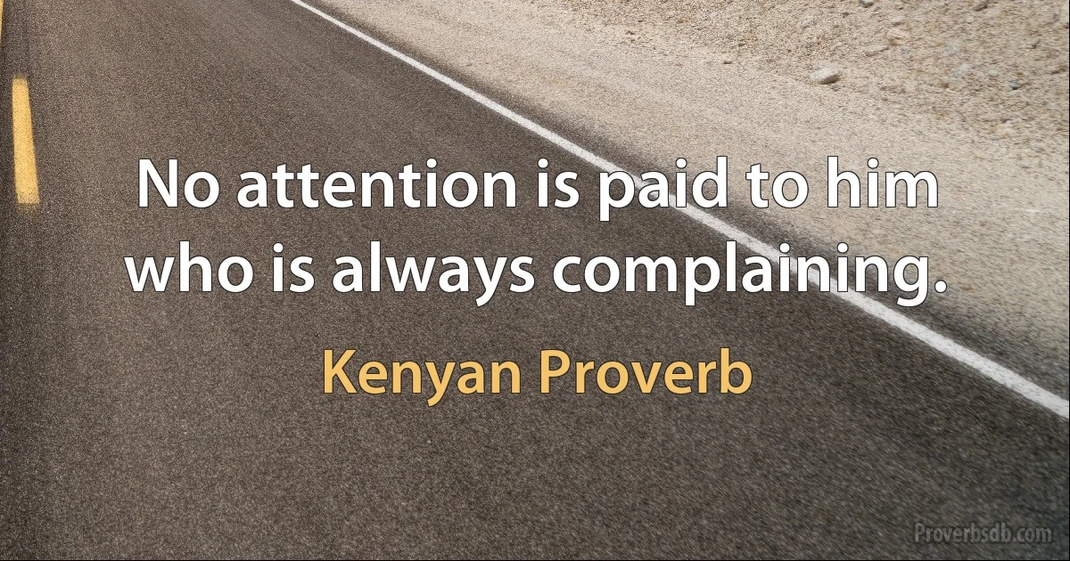 No attention is paid to him who is always complaining. (Kenyan Proverb)