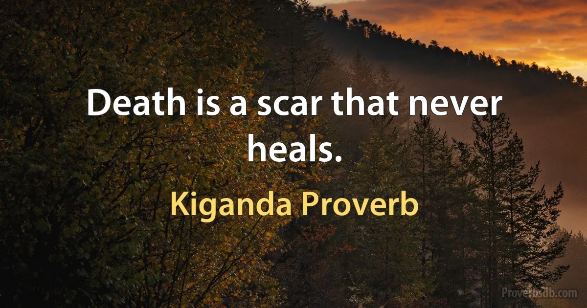 Death is a scar that never heals. (Kiganda Proverb)