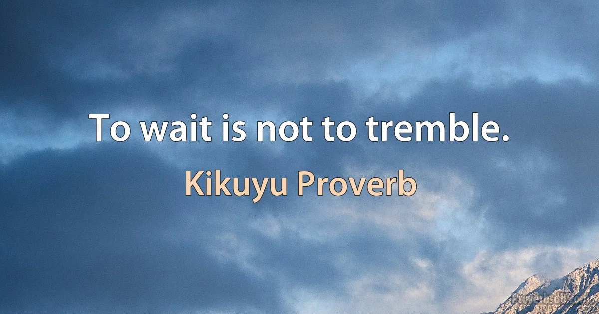 To wait is not to tremble. (Kikuyu Proverb)