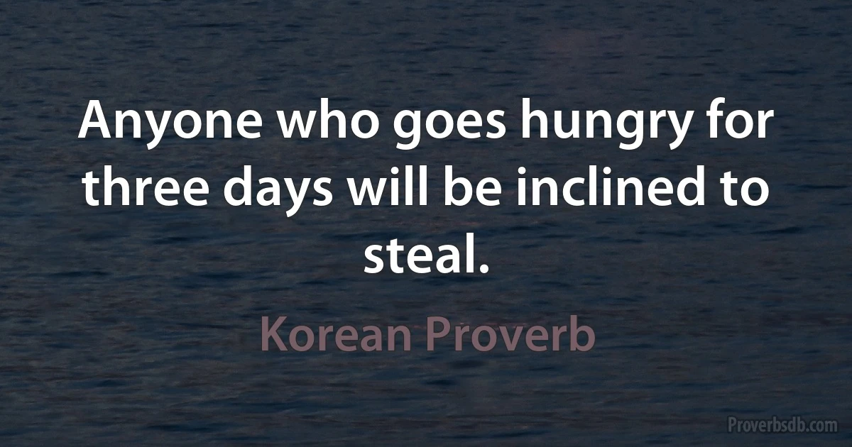 Anyone who goes hungry for three days will be inclined to steal. (Korean Proverb)