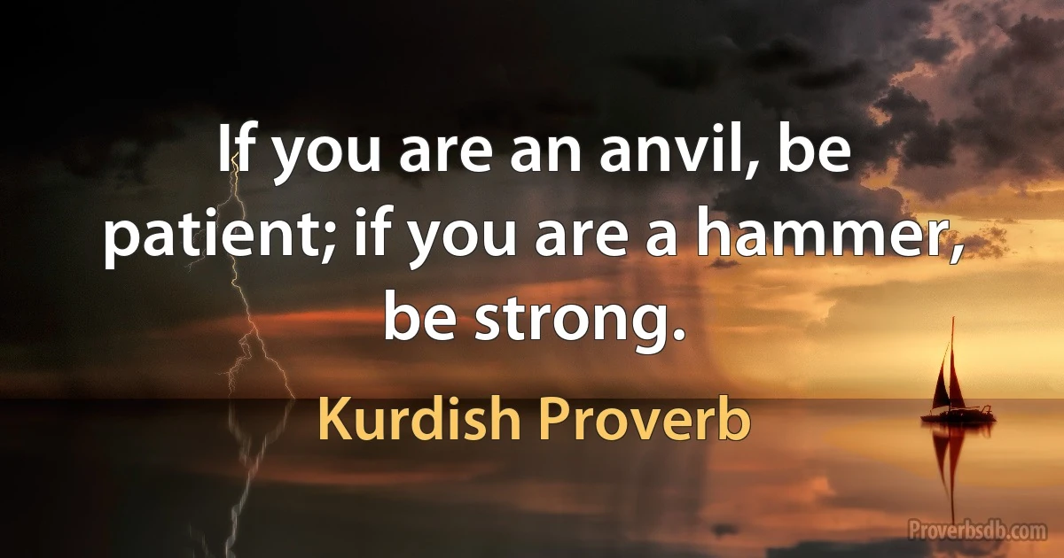 If you are an anvil, be patient; if you are a hammer, be strong. (Kurdish Proverb)