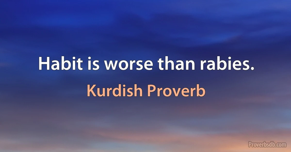 Habit is worse than rabies. (Kurdish Proverb)