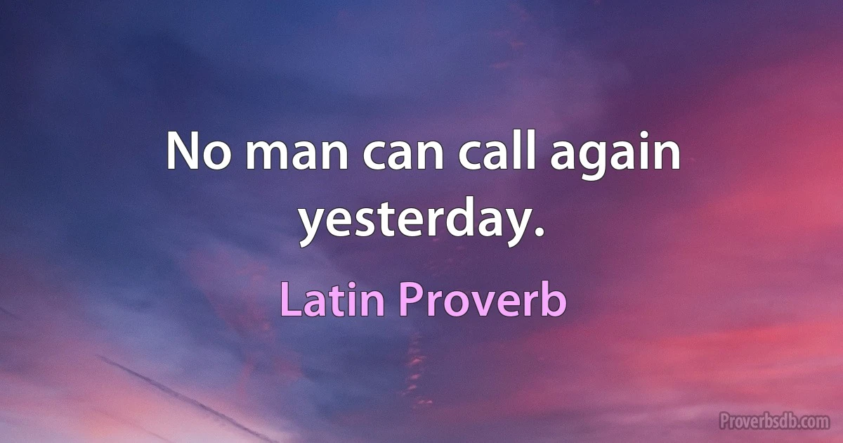 No man can call again yesterday. (Latin Proverb)