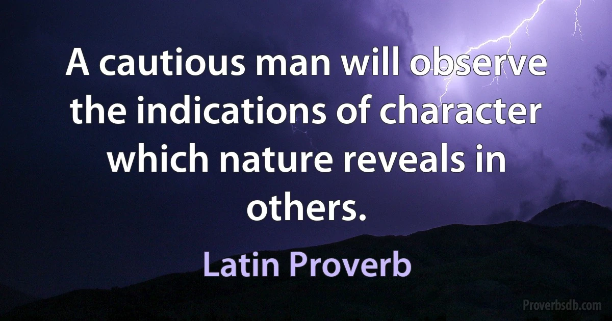 A cautious man will observe the indications of character which nature reveals in others. (Latin Proverb)