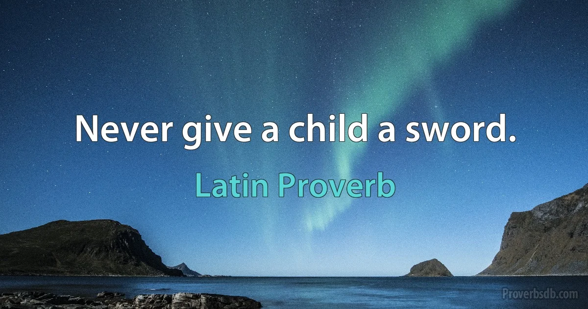 Never give a child a sword. (Latin Proverb)