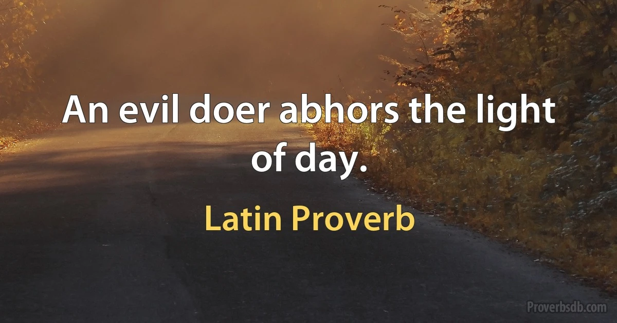 An evil doer abhors the light of day. (Latin Proverb)