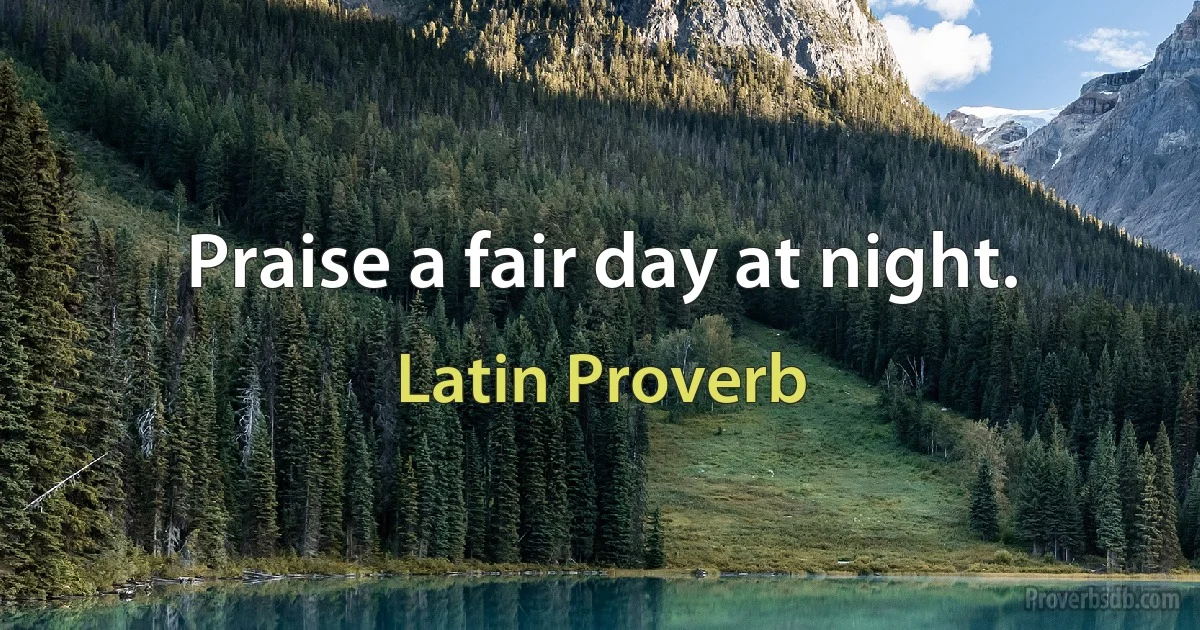 Praise a fair day at night. (Latin Proverb)