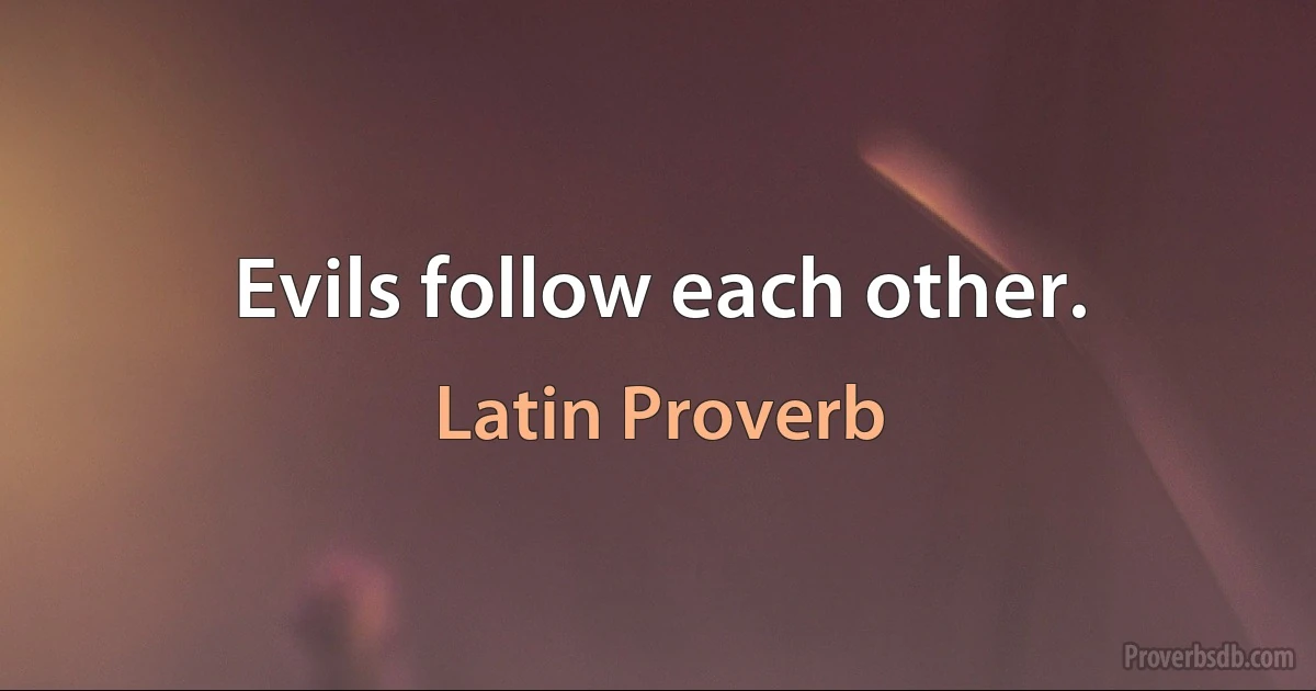 Evils follow each other. (Latin Proverb)