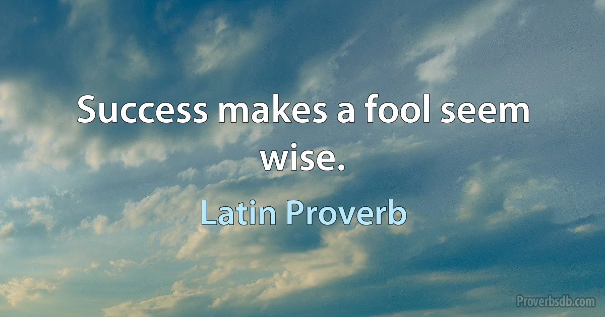 Success makes a fool seem wise. (Latin Proverb)