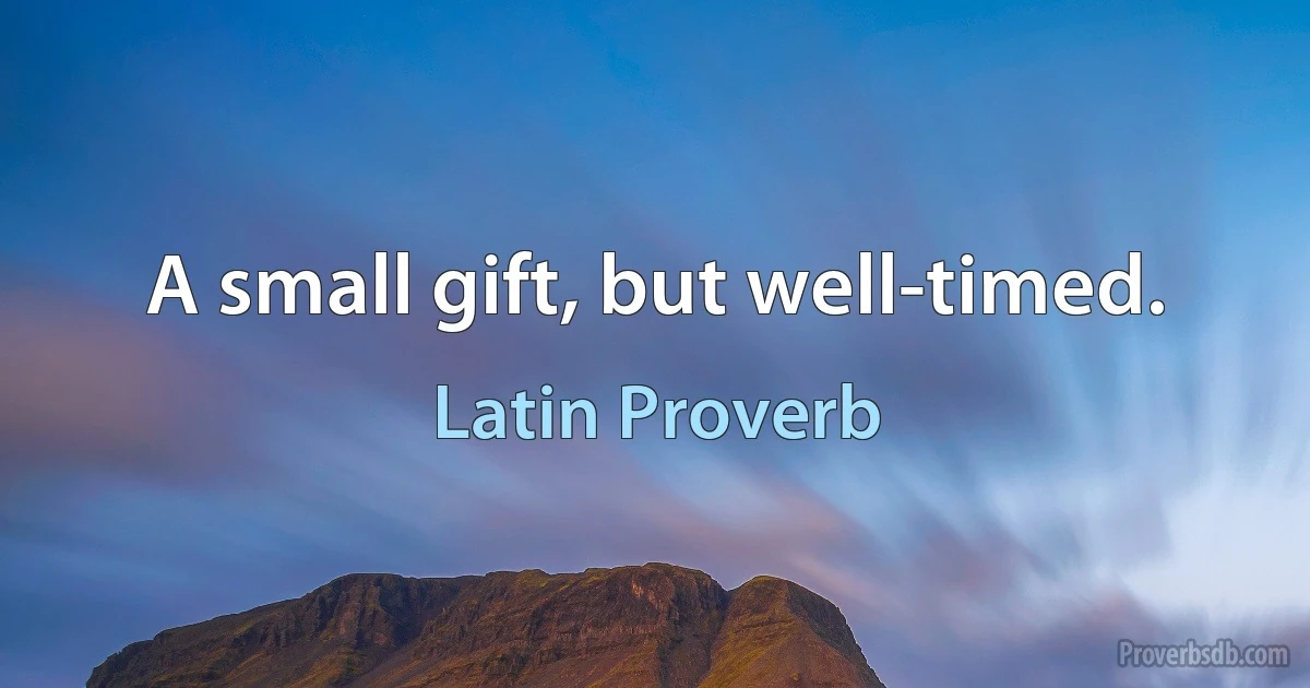 A small gift, but well-timed. (Latin Proverb)