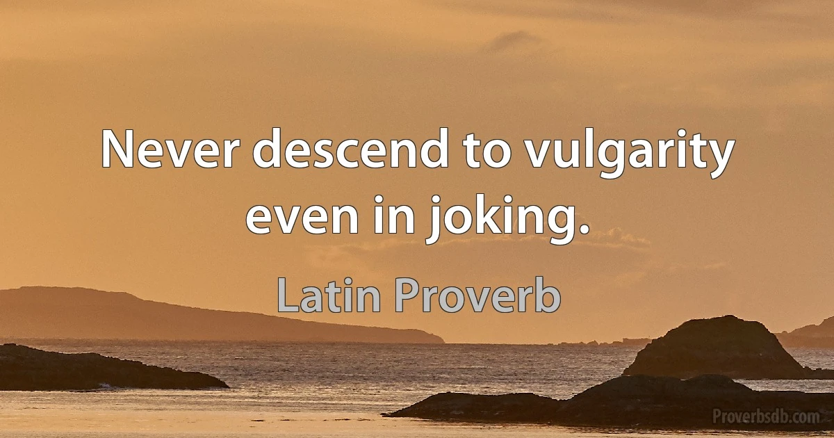 Never descend to vulgarity even in joking. (Latin Proverb)