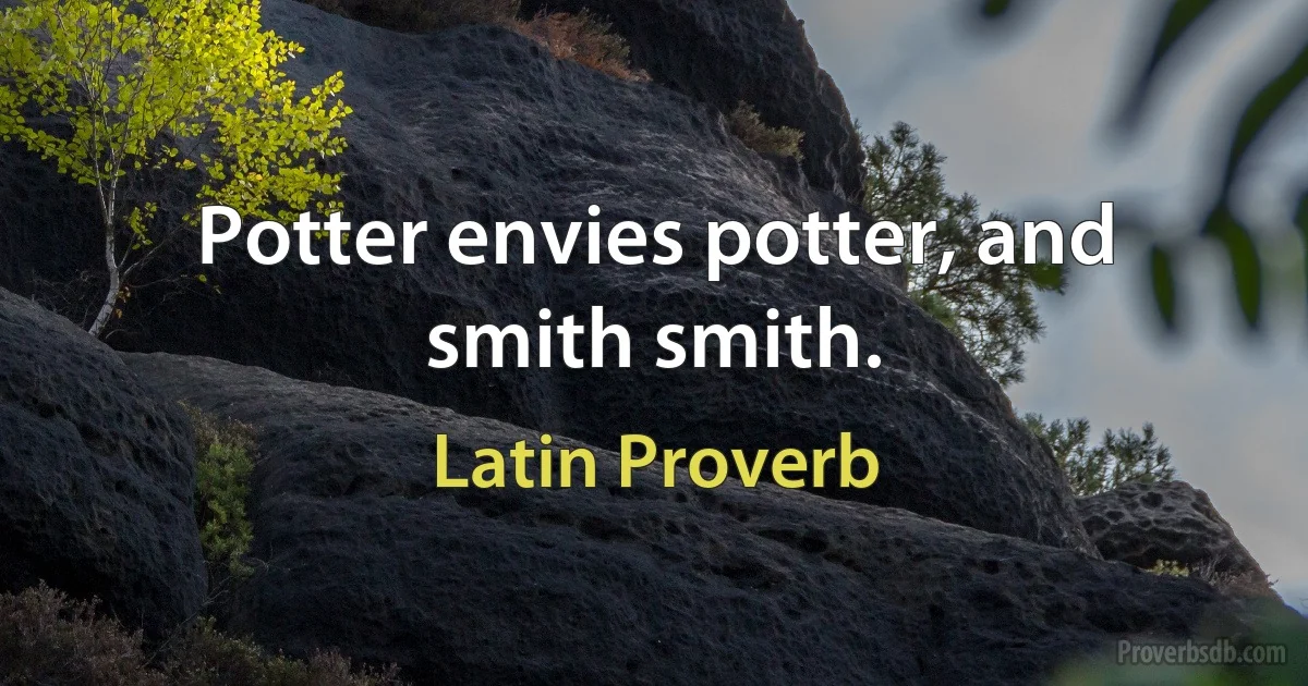 Potter envies potter, and smith smith. (Latin Proverb)