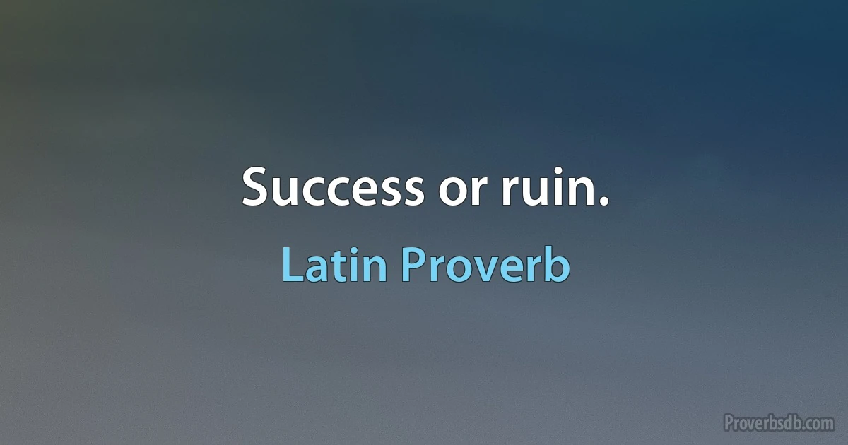 Success or ruin. (Latin Proverb)