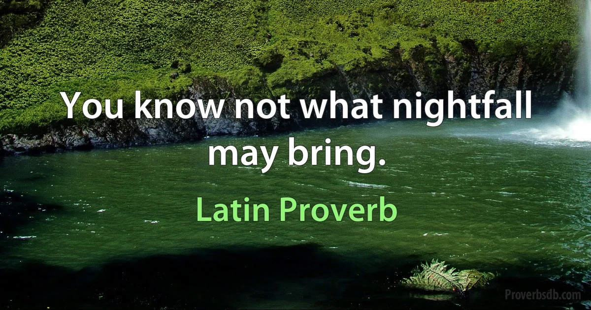 You know not what nightfall may bring. (Latin Proverb)