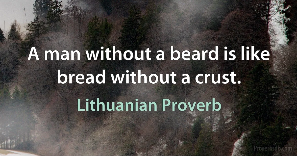 A man without a beard is like bread without a crust. (Lithuanian Proverb)