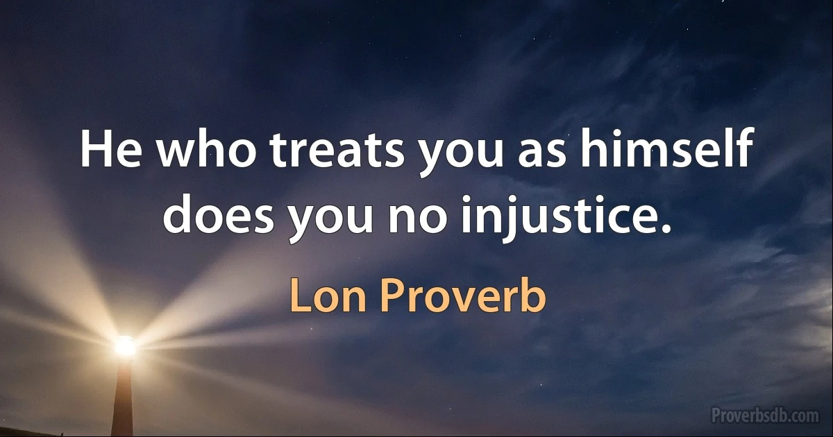 He who treats you as himself does you no injustice. (Lon Proverb)