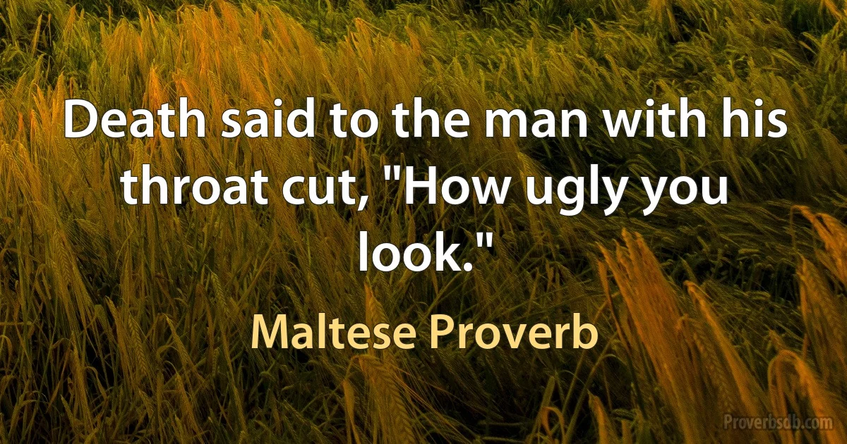 Death said to the man with his throat cut, "How ugly you look." (Maltese Proverb)