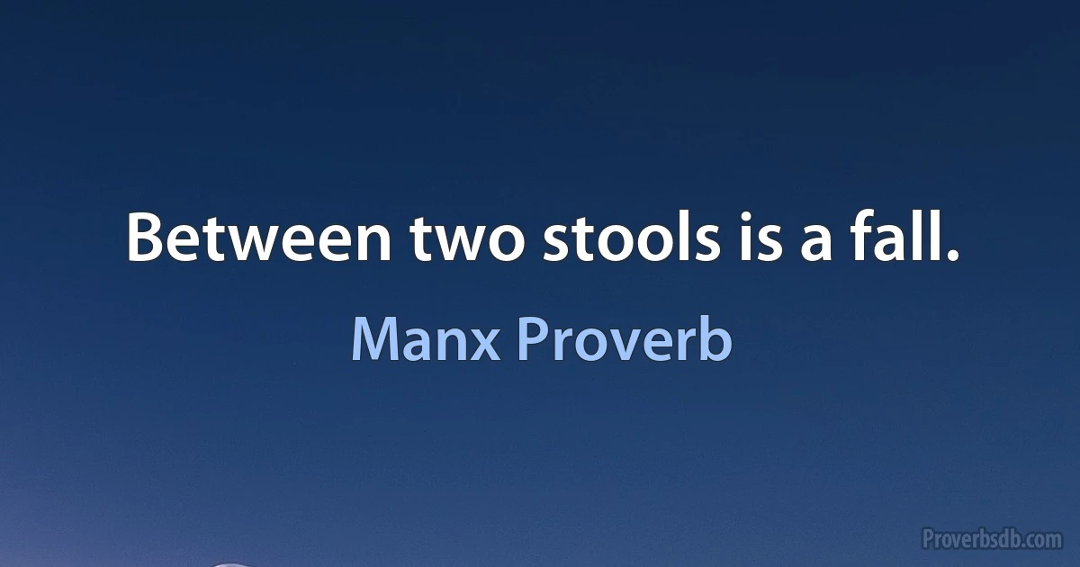 Between two stools is a fall. (Manx Proverb)