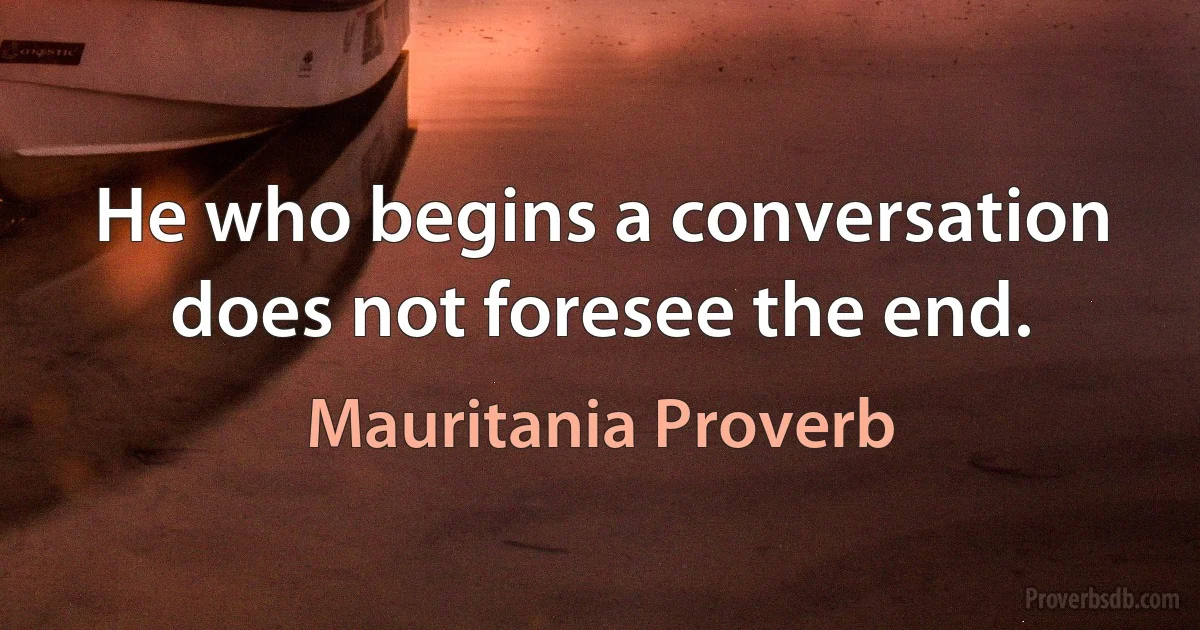 He who begins a conversation does not foresee the end. (Mauritania Proverb)