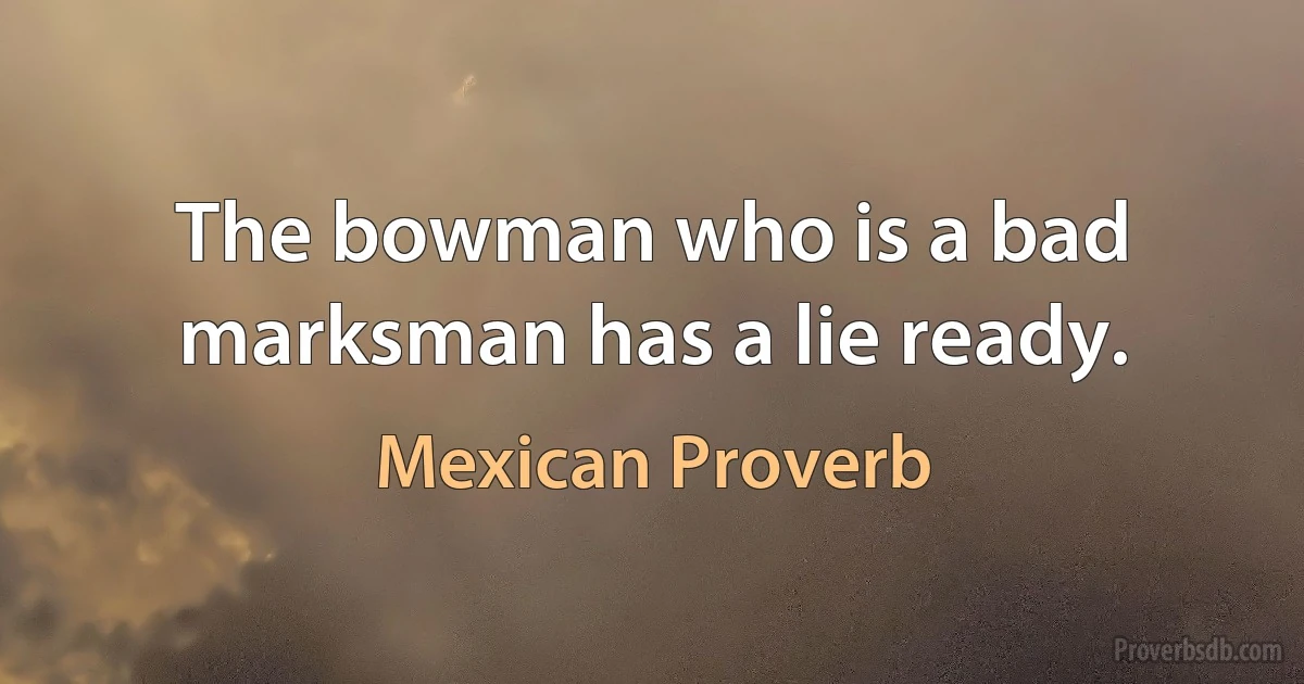 The bowman who is a bad marksman has a lie ready. (Mexican Proverb)