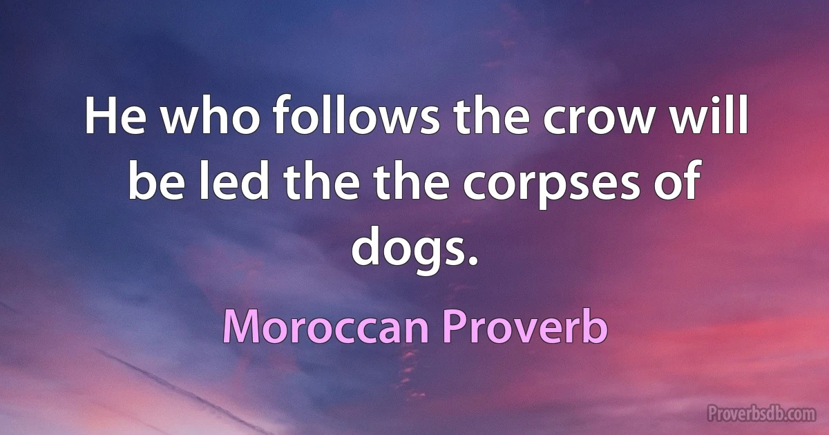 He who follows the crow will be led the the corpses of dogs. (Moroccan Proverb)