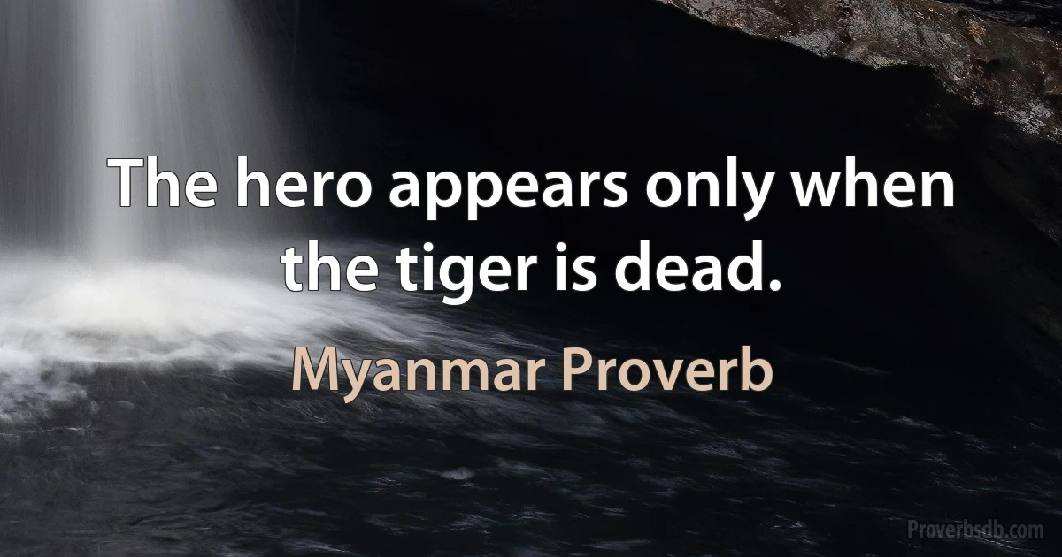 The hero appears only when the tiger is dead. (Myanmar Proverb)