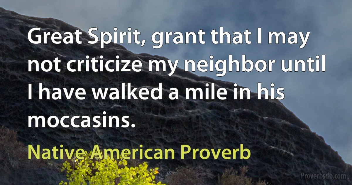 Great Spirit, grant that I may not criticize my neighbor until I have walked a mile in his moccasins. (Native American Proverb)