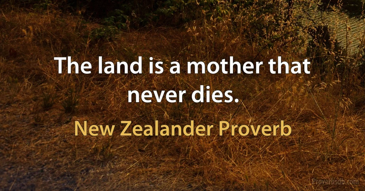 The land is a mother that never dies. (New Zealander Proverb)