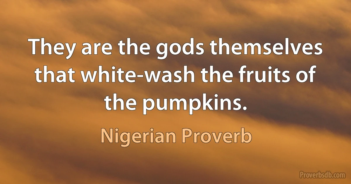 They are the gods themselves that white-wash the fruits of the pumpkins. (Nigerian Proverb)