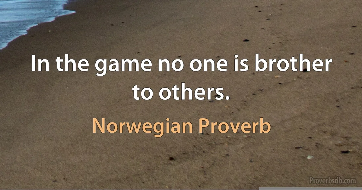 In the game no one is brother to others. (Norwegian Proverb)