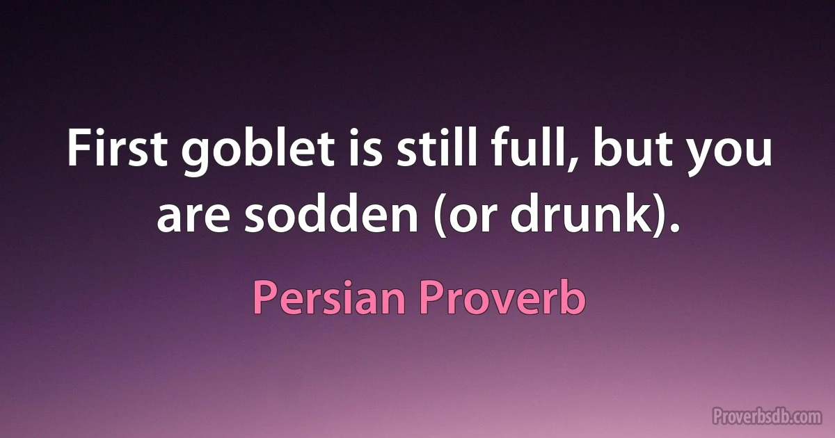 First goblet is still full, but you are sodden (or drunk). (Persian Proverb)