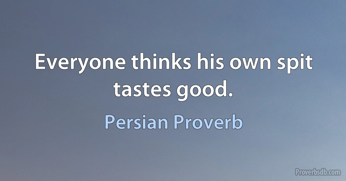 Everyone thinks his own spit tastes good. (Persian Proverb)