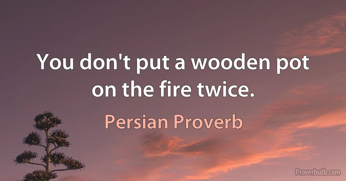 You don't put a wooden pot on the fire twice. (Persian Proverb)