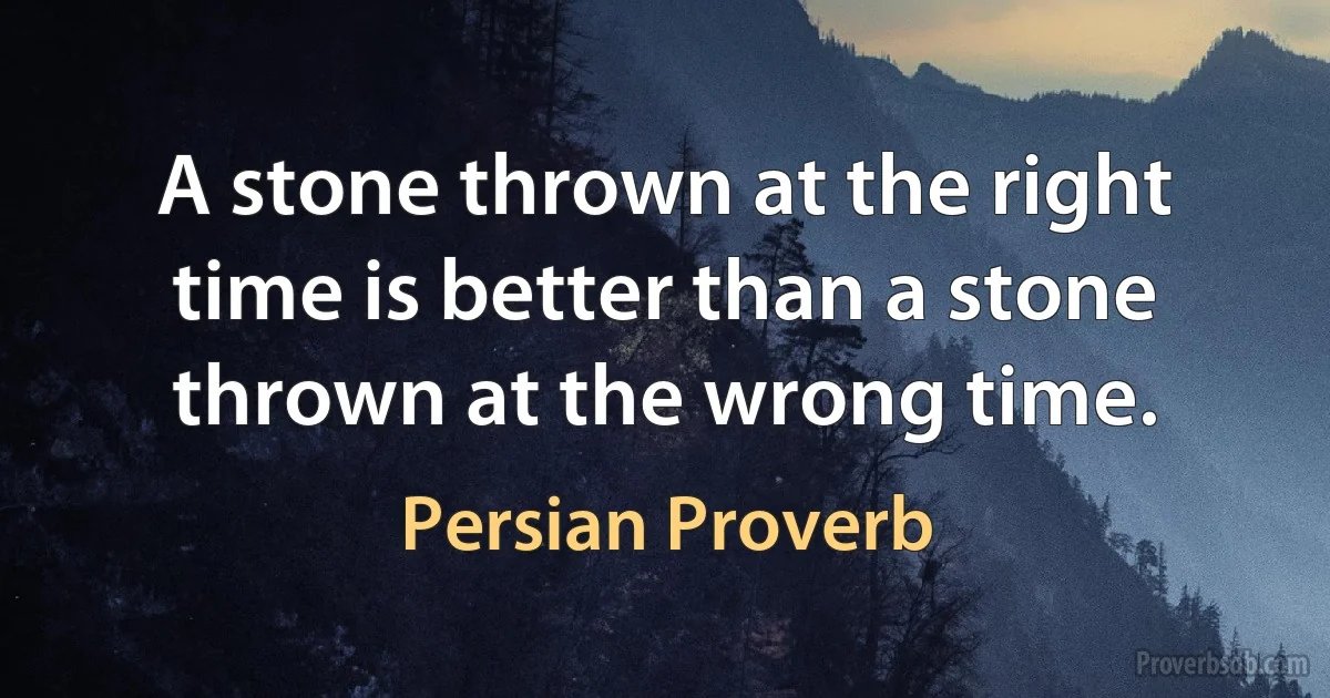 A stone thrown at the right time is better than a stone thrown at the wrong time. (Persian Proverb)