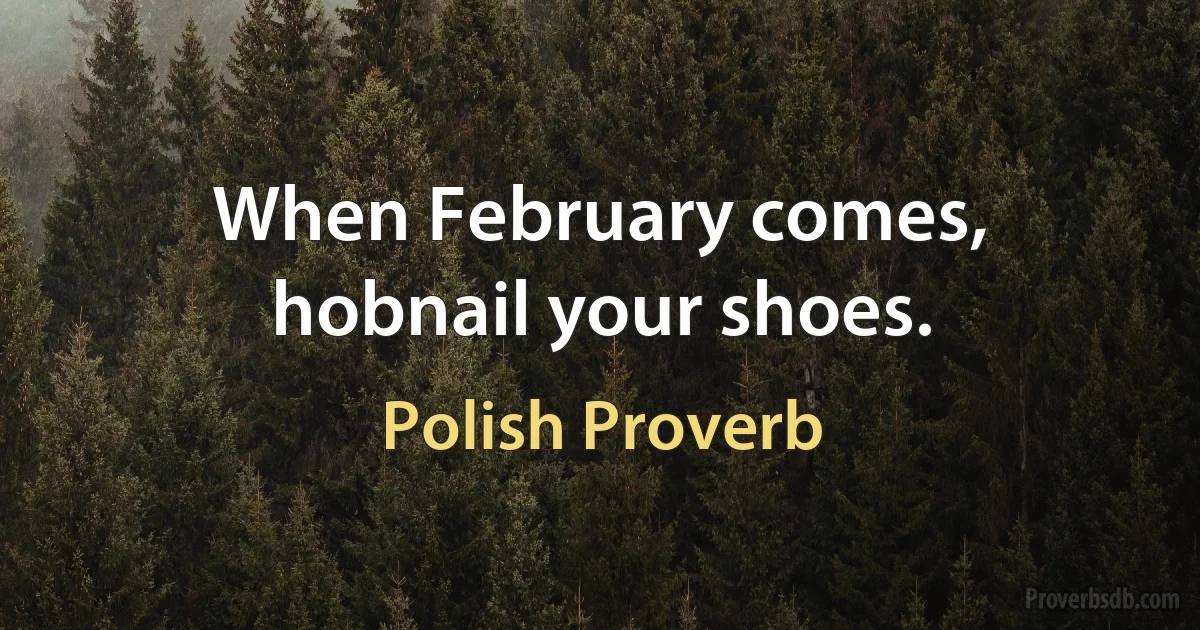 When February comes, hobnail your shoes. (Polish Proverb)