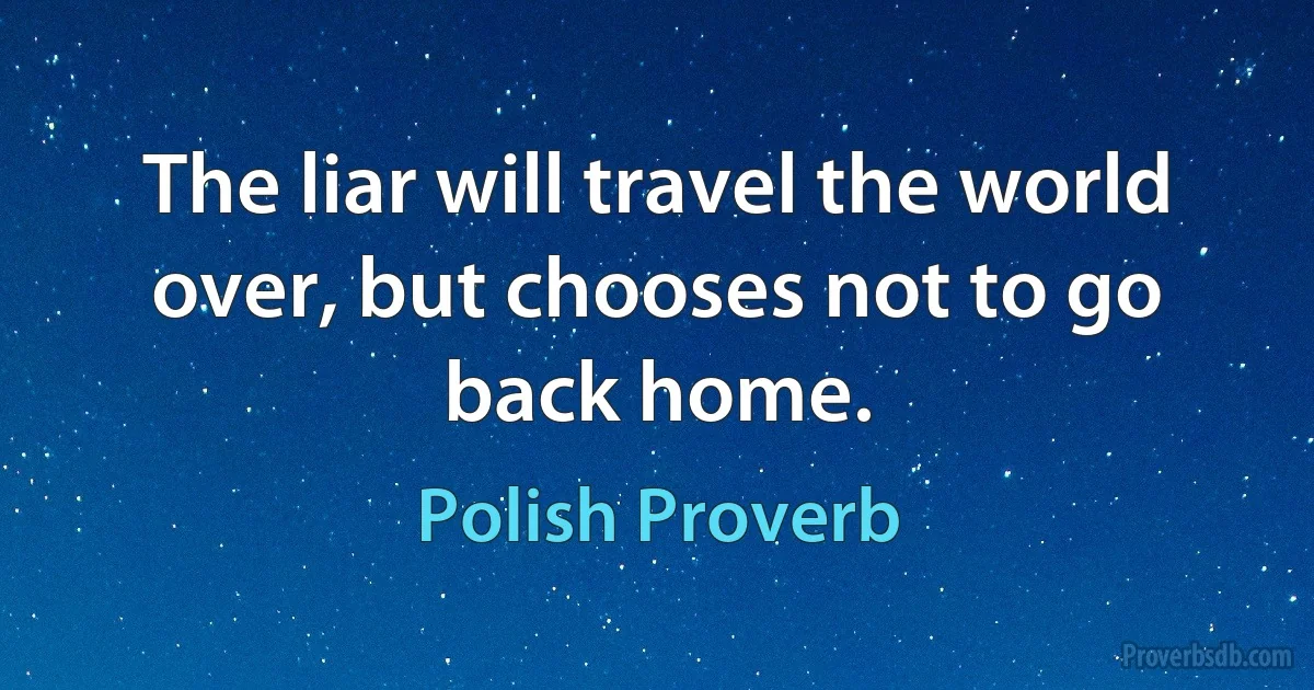 The liar will travel the world over, but chooses not to go back home. (Polish Proverb)