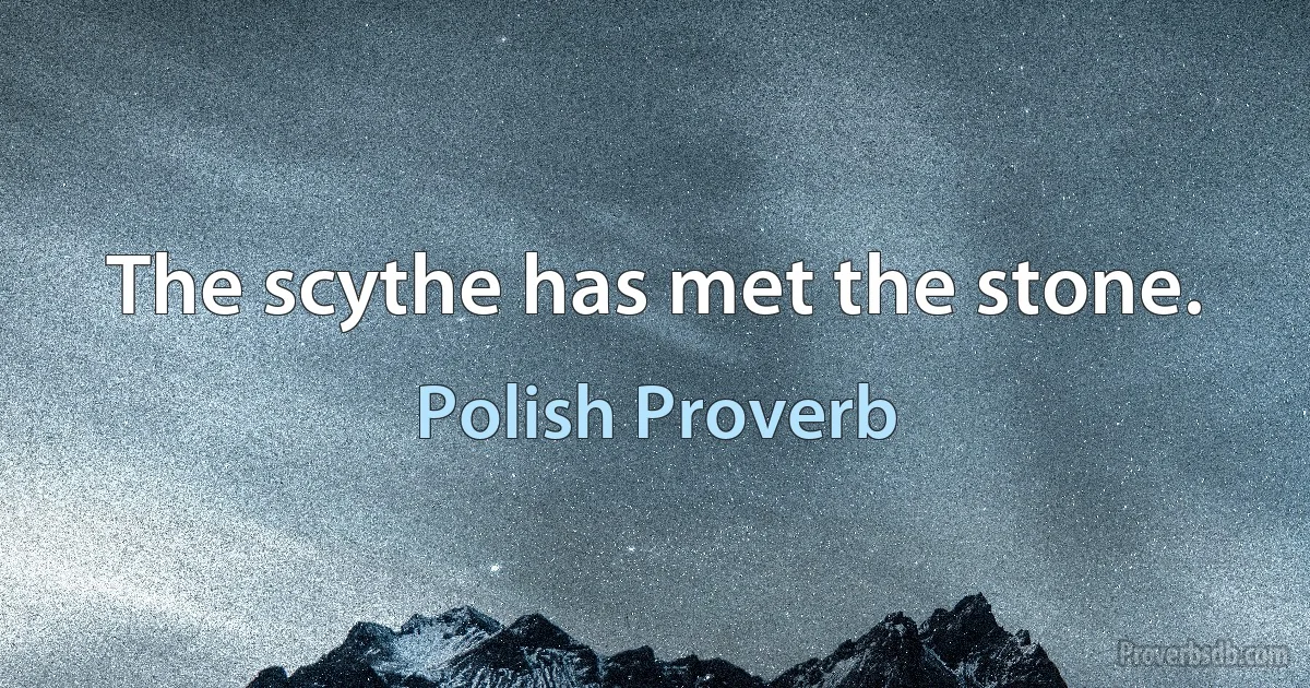 The scythe has met the stone. (Polish Proverb)