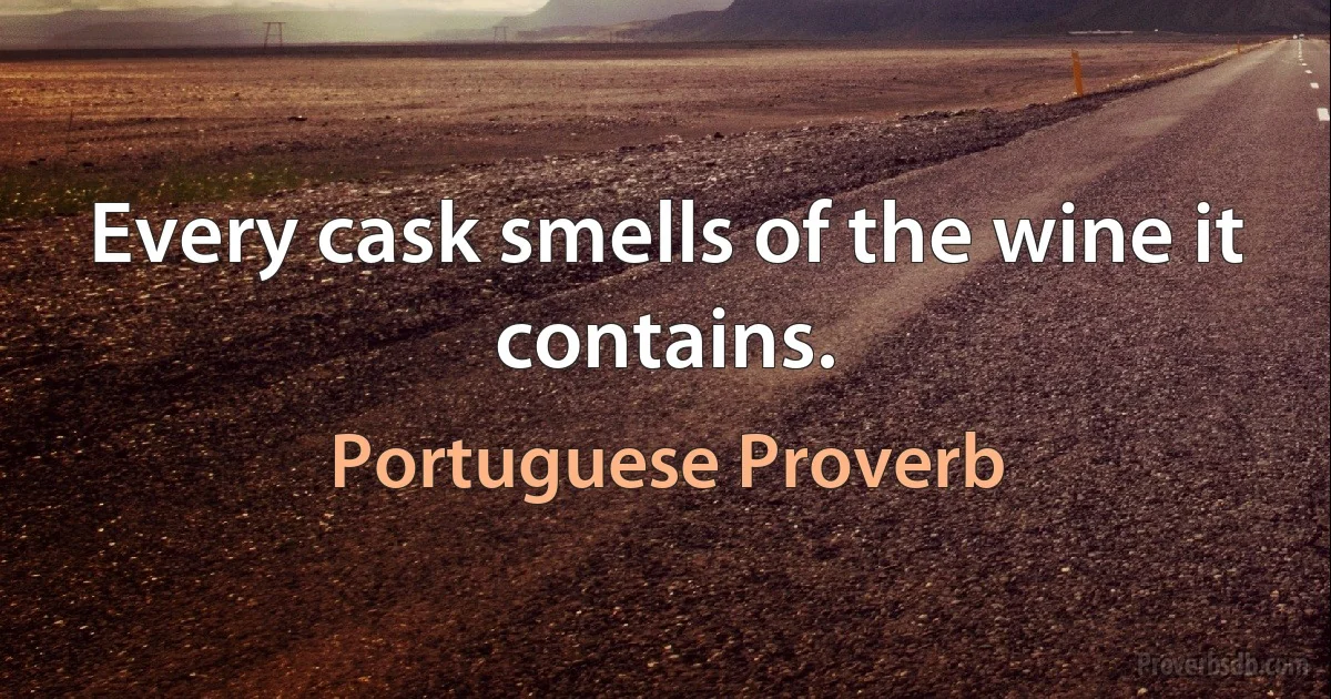 Every cask smells of the wine it contains. (Portuguese Proverb)