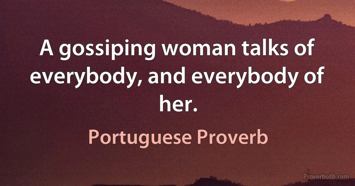 A gossiping woman talks of everybody, and everybody of her. (Portuguese Proverb)