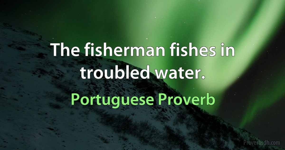 The fisherman fishes in troubled water. (Portuguese Proverb)