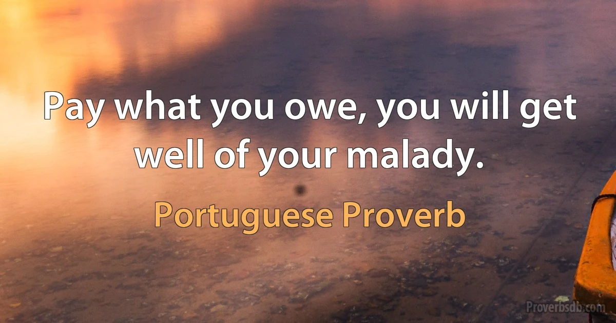 Pay what you owe, you will get well of your malady. (Portuguese Proverb)