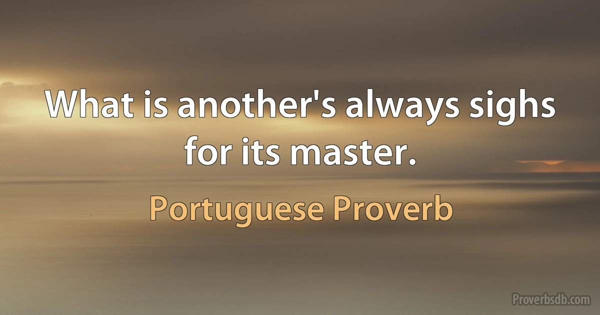 What is another's always sighs for its master. (Portuguese Proverb)