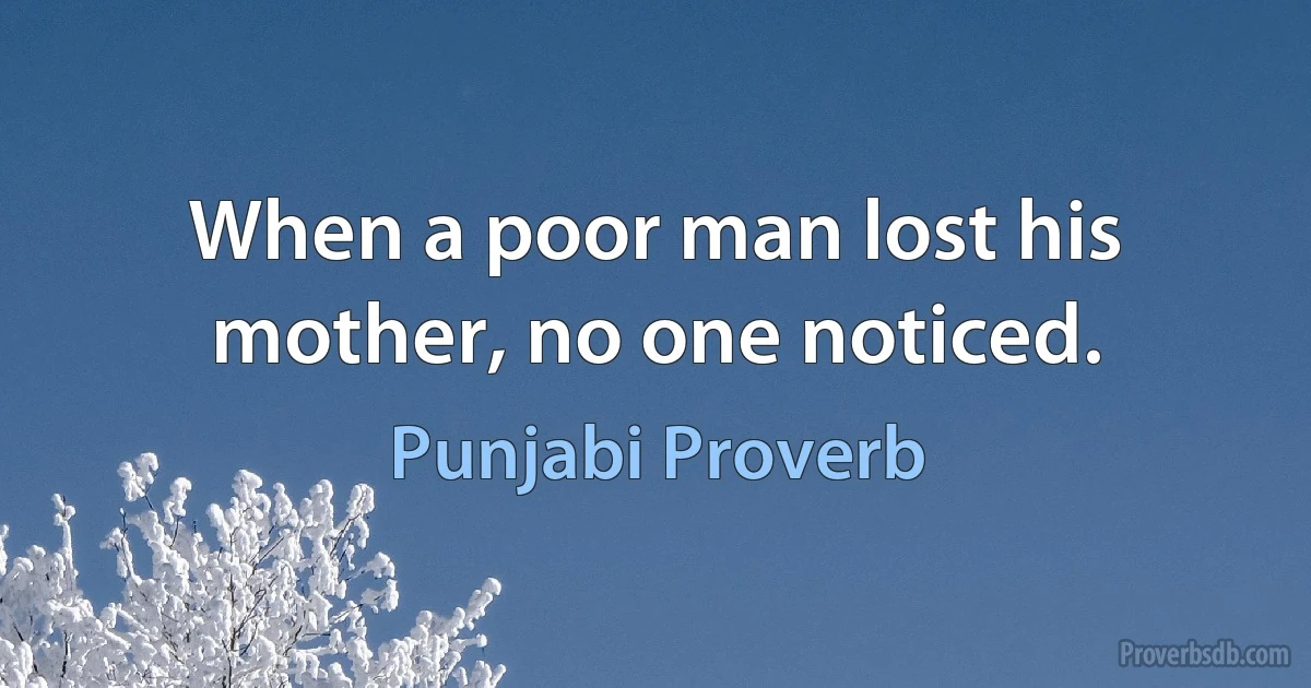 When a poor man lost his mother, no one noticed. (Punjabi Proverb)