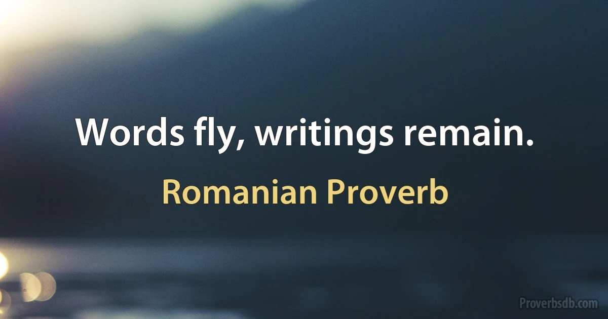 Words fly, writings remain. (Romanian Proverb)