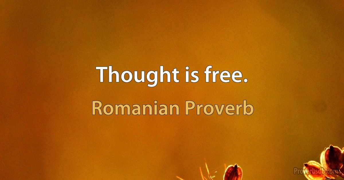 Thought is free. (Romanian Proverb)