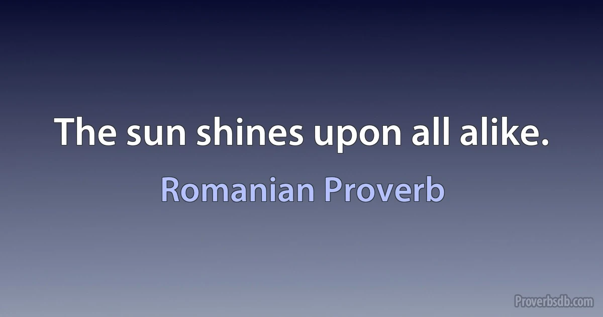 The sun shines upon all alike. (Romanian Proverb)