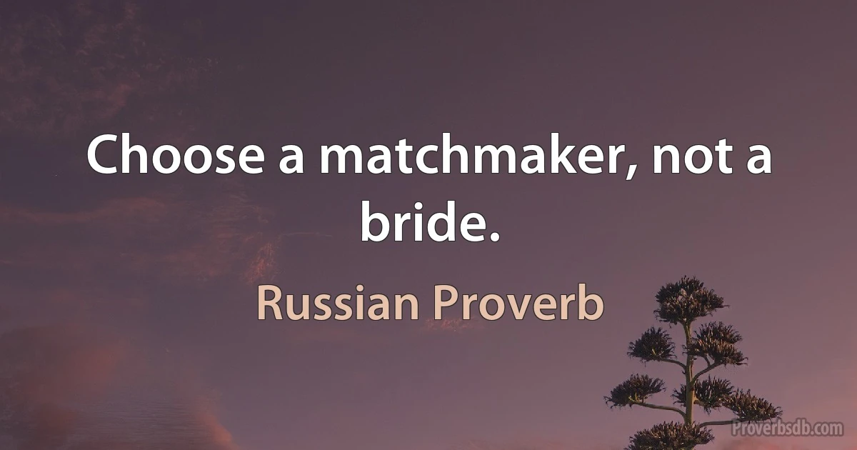 Choose a matchmaker, not a bride. (Russian Proverb)