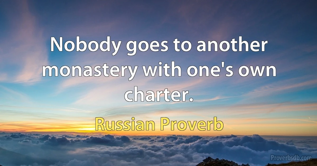 Nobody goes to another monastery with one's own charter. (Russian Proverb)