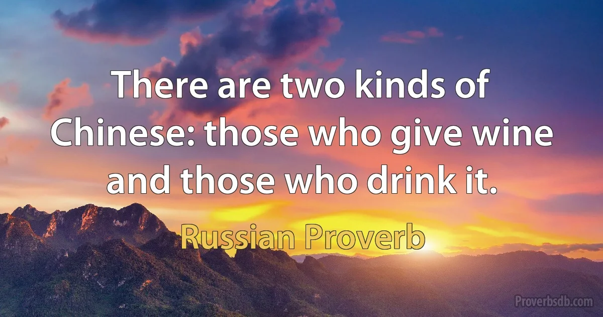 There are two kinds of Chinese: those who give wine and those who drink it. (Russian Proverb)